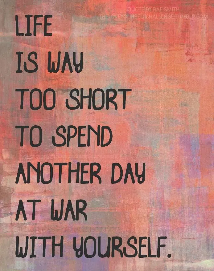 Life is way to short to spend another day at war with yourself