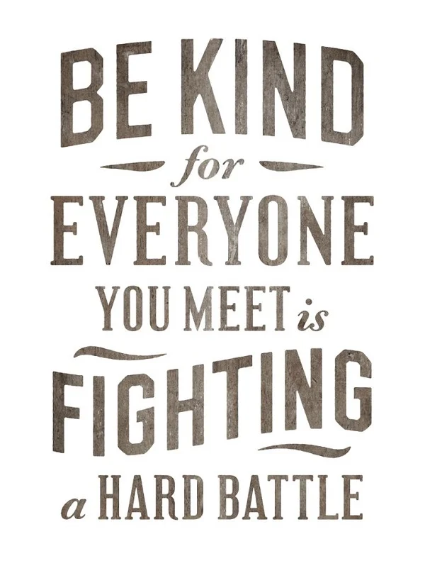 be kind, for everyone you meet is fighting a hard battle